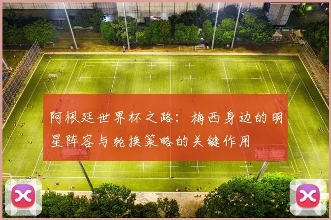 阿根廷世界杯之路：梅西身边的明星阵容与轮换策略的关键作用