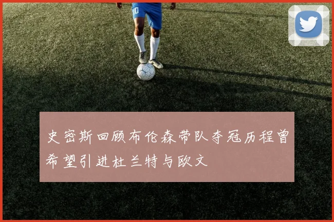 史密斯回顾布伦森带队夺冠历程曾希望引进杜兰特与欧文