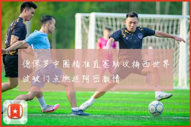 德保罗中圈精准直塞助攻梅西世界波破门点燃迈阿密激情