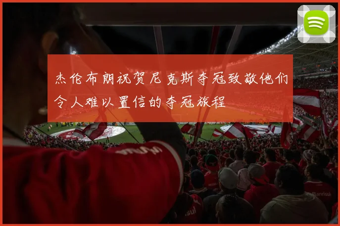 杰伦布朗祝贺尼克斯夺冠致敬他们令人难以置信的夺冠旅程
