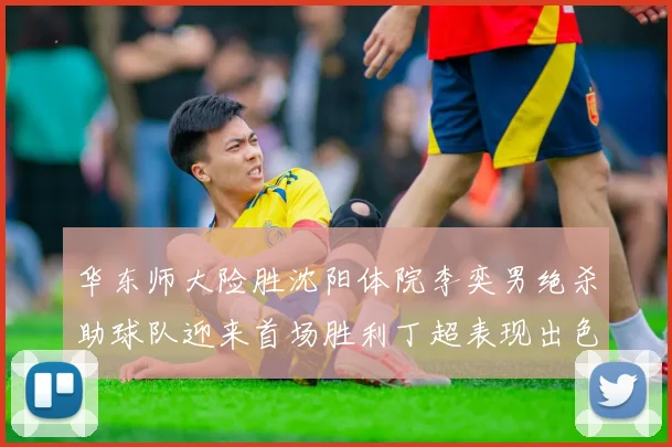 华东师大险胜沈阳体院李奕男绝杀助球队迎来首场胜利丁超表现出色贡献21分5断