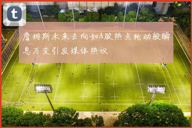 詹姆斯未来去向如A股热点轮动般瞬息万变引发媒体热议