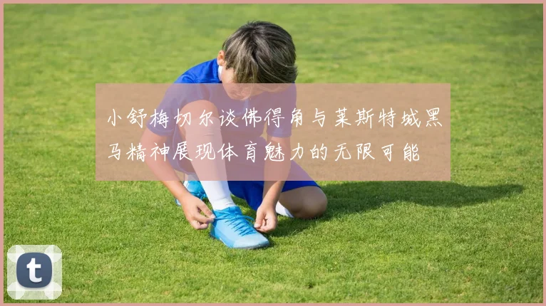 小舒梅切尔谈佛得角与莱斯特城黑马精神展现体育魅力的无限可能