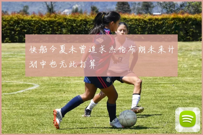 快船今夏未曾追求杰伦布朗未来计划中也无此打算