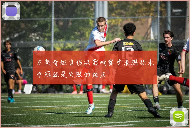 东契奇坦言伤病影响赛季表现称未夺冠就是失败的经历