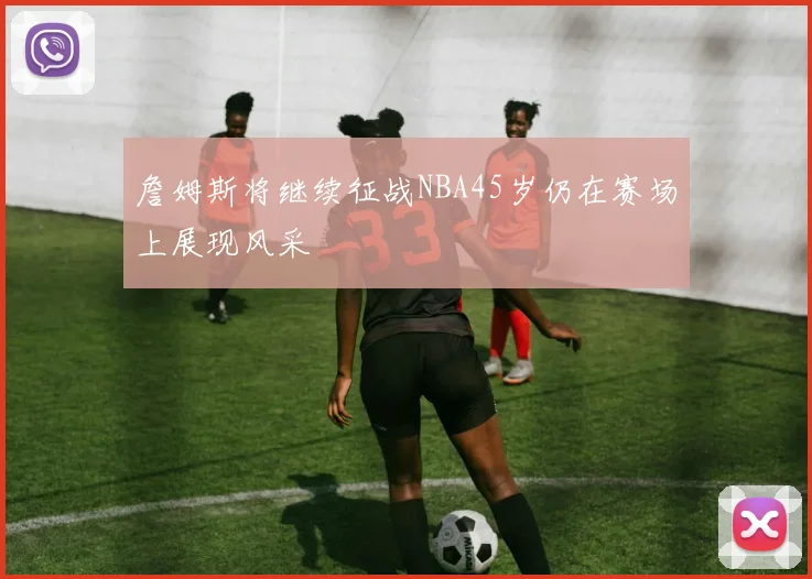 詹姆斯将继续征战NBA45岁仍在赛场上展现风采