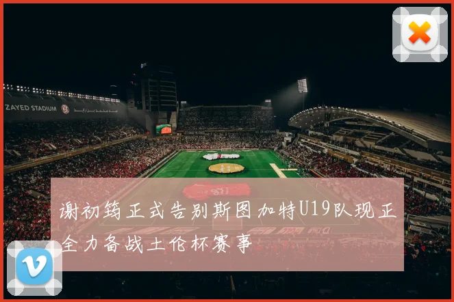 谢初筠正式告别斯图加特U19队现正全力备战土伦杯赛事