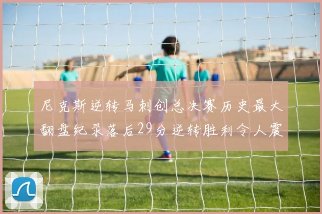 尼克斯逆转马刺创总决赛历史最大翻盘纪录落后29分逆转胜利令人震惊