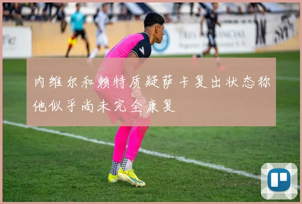 内维尔和赖特质疑萨卡复出状态称他似乎尚未完全康复