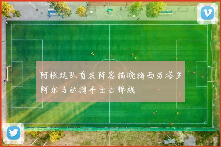 阿根廷队首发阵容揭晓梅西劳塔罗阿尔马达携手出击锋线