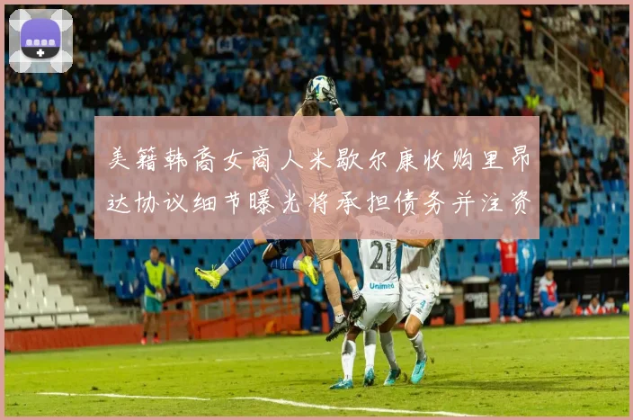 美籍韩裔女商人米歇尔康收购里昂达协议细节曝光将承担债务并注资