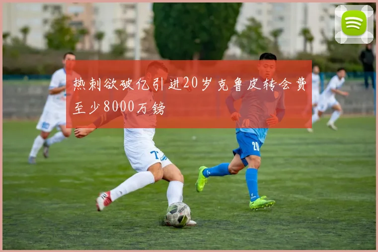 热刺欲破亿引进20岁克鲁皮转会费至少8000万镑
