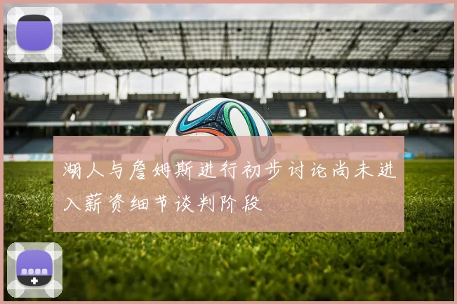 湖人与詹姆斯进行初步讨论尚未进入薪资细节谈判阶段