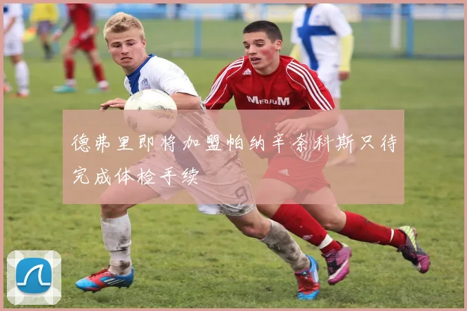 德弗里即将加盟帕纳辛奈科斯只待完成体检手续
